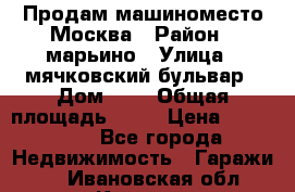 Продам машиноместо Москва › Район ­ марьино › Улица ­ мячковский бульвар › Дом ­ 5 › Общая площадь ­ 15 › Цена ­ 550 000 - Все города Недвижимость » Гаражи   . Ивановская обл.,Кохма г.